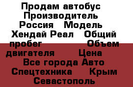 Продам автобус › Производитель ­ Россия › Модель ­ Хендай Реал › Общий пробег ­ 280 000 › Объем двигателя ­ 4 › Цена ­ 720 - Все города Авто » Спецтехника   . Крым,Севастополь